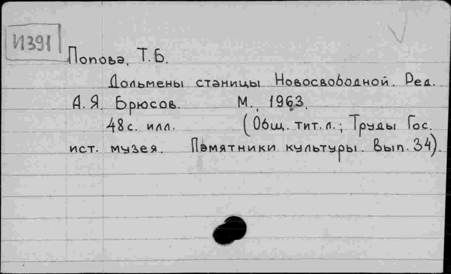 ﻿Иі9< П Т г Ііопоьа, f u.
Дольмены стантды Ноьосаободной. Ред.
Д. Я. Ьрюсоь. М._ I9Ç3.
-48с. ИЛИ-	^Общ. тит. л.-, І руды Гос.
ист. муіея. П&мятники культуры. Ьып- 3>^)